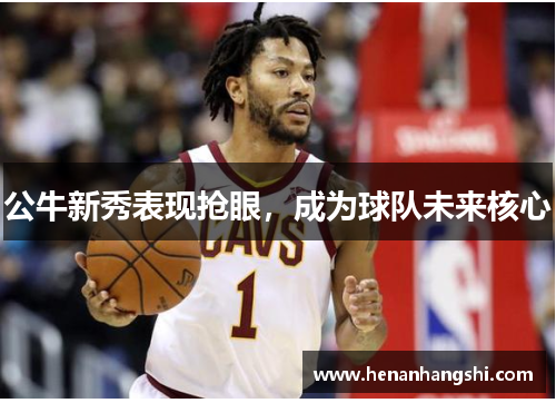 公牛新秀表现抢眼，成为球队未来核心