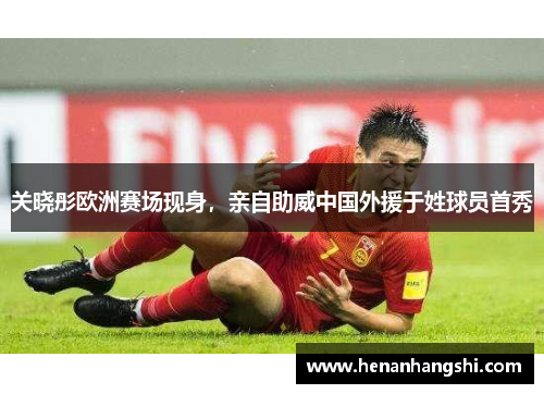 关晓彤欧洲赛场现身，亲自助威中国外援于姓球员首秀