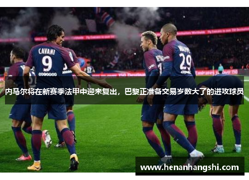内马尔将在新赛季法甲中迎来复出，巴黎正准备交易岁数大了的进攻球员