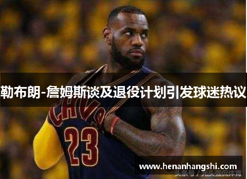 勒布朗-詹姆斯谈及退役计划引发球迷热议