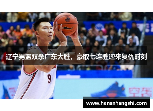 辽宁男篮双杀广东大胜，豪取七连胜迎来复仇时刻