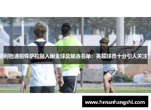 利物浦前锋萨拉赫入围金球奖候选名单：英超球员十分引人关注