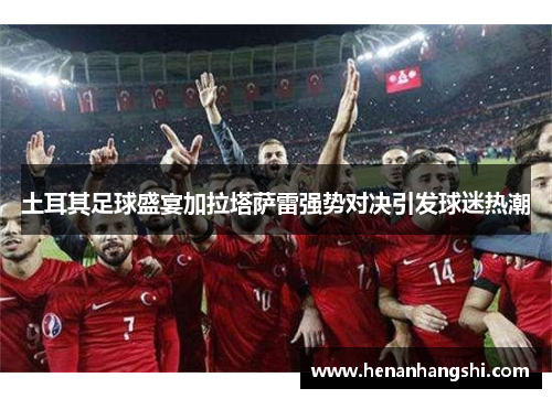土耳其足球盛宴加拉塔萨雷强势对决引发球迷热潮