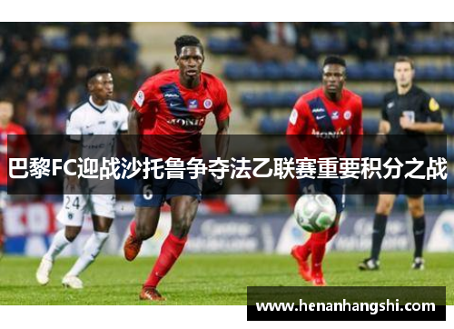 巴黎FC迎战沙托鲁争夺法乙联赛重要积分之战