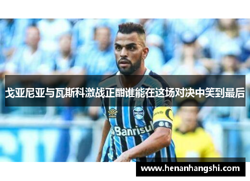 戈亚尼亚与瓦斯科激战正酣谁能在这场对决中笑到最后