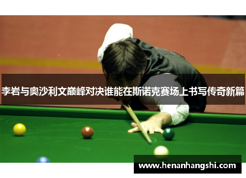 李岩与奥沙利文巅峰对决谁能在斯诺克赛场上书写传奇新篇