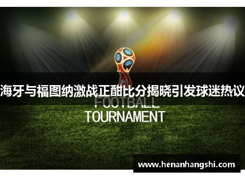 海牙与福图纳激战正酣比分揭晓引发球迷热议