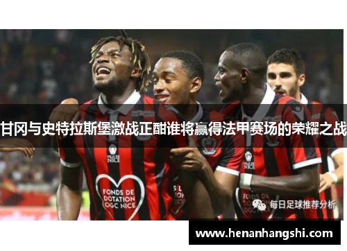 甘冈与史特拉斯堡激战正酣谁将赢得法甲赛场的荣耀之战