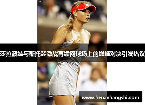 莎拉波娃与斯托瑟激战再续网球场上的巅峰对决引发热议