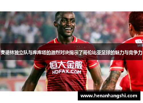 麦德林独立队与库库塔的激烈对决揭示了哥伦比亚足球的魅力与竞争力
