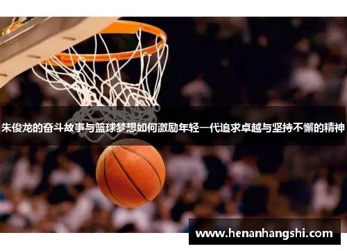 朱俊龙的奋斗故事与篮球梦想如何激励年轻一代追求卓越与坚持不懈的精神