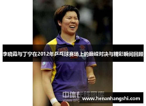 李晓霞与丁宁在2012年乒乓球赛场上的巅峰对决与精彩瞬间回顾