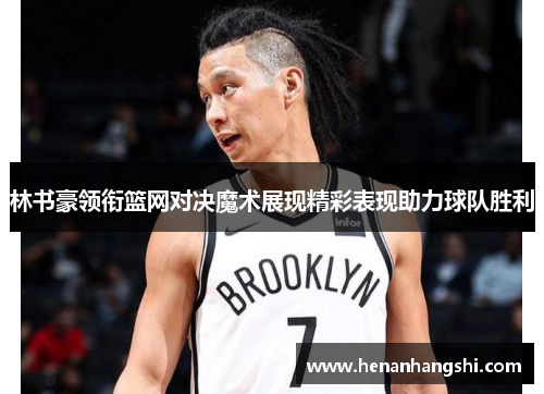 林书豪领衔篮网对决魔术展现精彩表现助力球队胜利