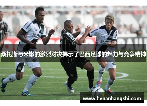 桑托斯与米嫩的激烈对决揭示了巴西足球的魅力与竞争精神