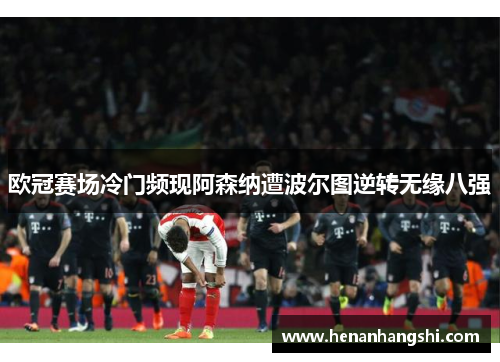 欧冠赛场冷门频现阿森纳遭波尔图逆转无缘八强