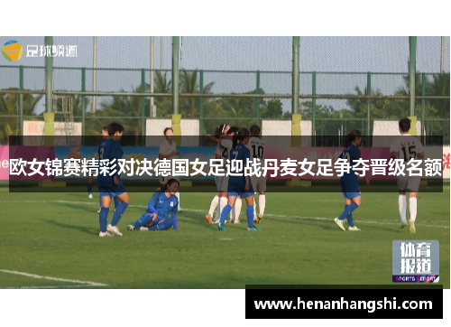 欧女锦赛精彩对决德国女足迎战丹麦女足争夺晋级名额
