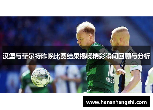 汉堡与菲尔特昨晚比赛结果揭晓精彩瞬间回顾与分析