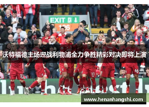 沃特福德主场迎战利物浦全力争胜精彩对决即将上演