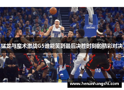 猛龙与魔术激战G5谁能笑到最后决胜时刻的精彩对决