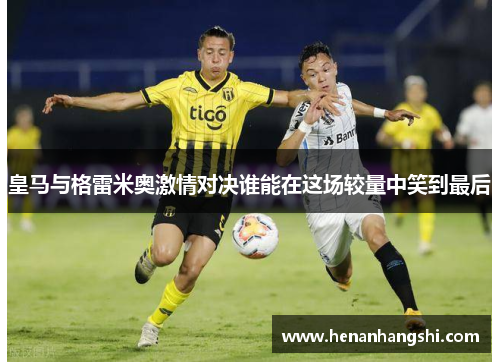 皇马与格雷米奥激情对决谁能在这场较量中笑到最后
