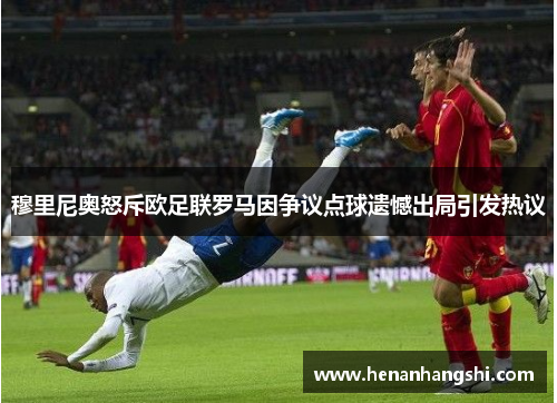 穆里尼奥怒斥欧足联罗马因争议点球遗憾出局引发热议