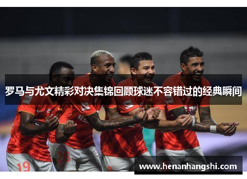 罗马与尤文精彩对决集锦回顾球迷不容错过的经典瞬间