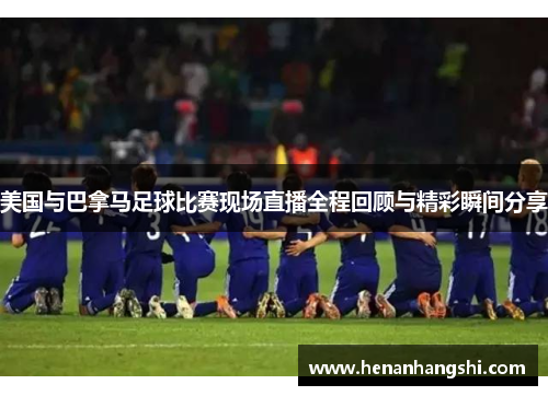 美国与巴拿马足球比赛现场直播全程回顾与精彩瞬间分享